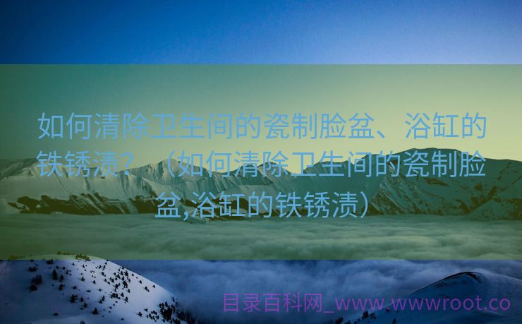 如何清除卫生间的瓷制脸盆、浴缸的铁锈渍？（如何清除卫生间的瓷制脸盆,浴缸的铁锈渍）
