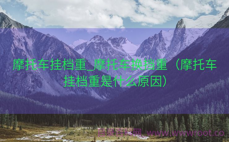 摩托车挂档重_摩托车换挡重（摩托车挂档重是什么原因）