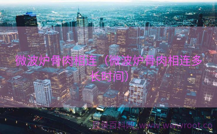 微波炉骨肉相连（微波炉骨肉相连多长时间）