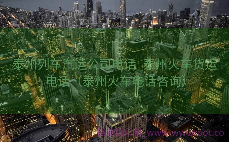 泰州列车汽运公司电话_泰州火车货运电话（泰州火车电话咨询）