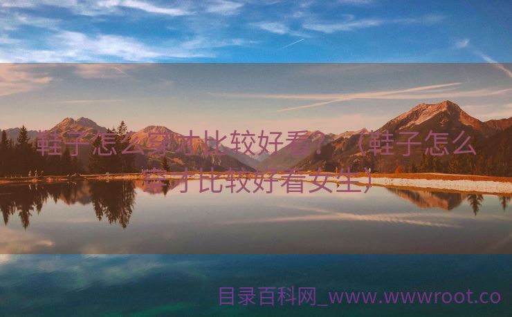 鞋子怎么穿才比较好看？（鞋子怎么穿才比较好看女生）