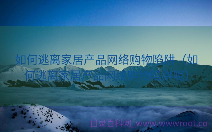 如何逃离家居产品网络购物陷阱（如何逃离家居产品网络购物陷阱呢）