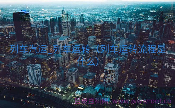 列车汽运_列车运转（列车运转流程是什么）