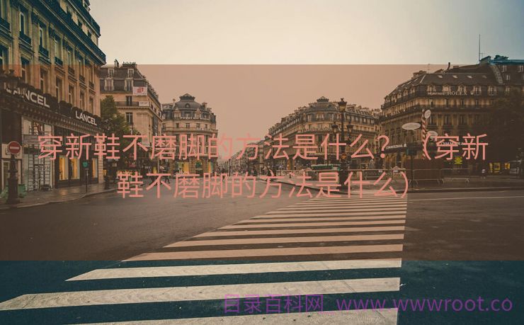 穿新鞋不磨脚的方法是什么？（穿新鞋不磨脚的方法是什么）