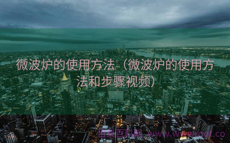 微波炉的使用方法（微波炉的使用方法和步骤视频）