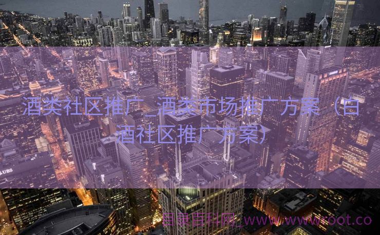 酒类社区推广_酒类市场推广方案（白酒社区推广方案）