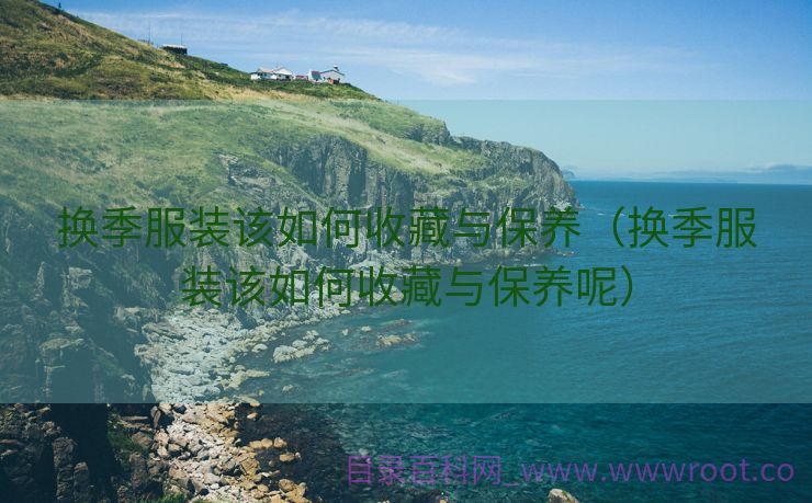 换季服装该如何收藏与保养（换季服装该如何收藏与保养呢）