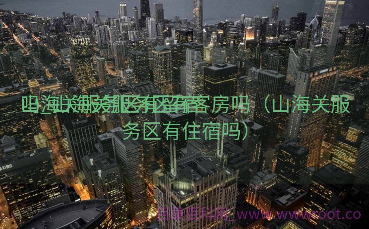 山海关服务区有留宿
吗_山海关服务区有客房吗（山海关服务区有住宿吗）
