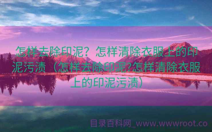 怎样去除印泥？怎样清除衣服上的印泥污渍（怎样去除印泥?怎样清除衣服上的印泥污渍）