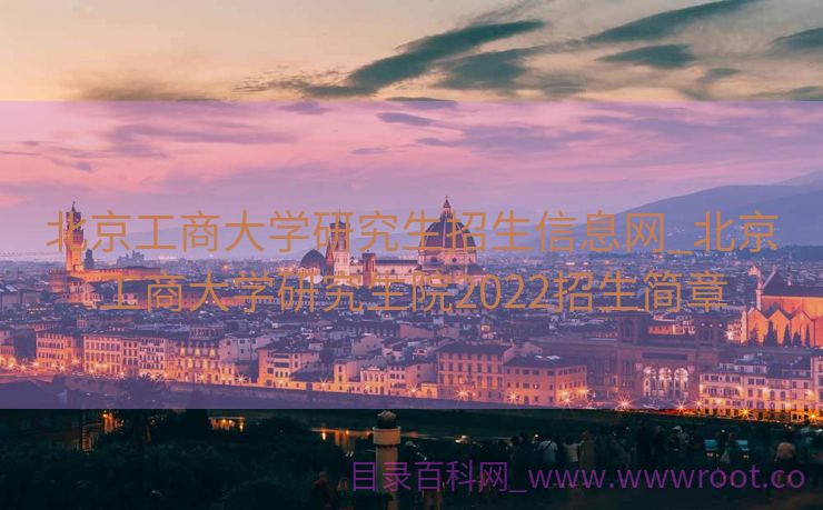 北京工商大学研究生招生信息网_北京工商大学研究生院2022招生简章
