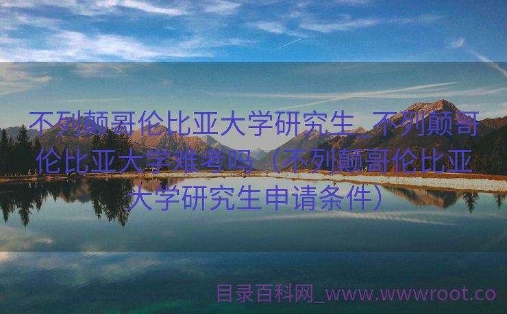不列颠哥伦比亚大学研究生_不列颠哥伦比亚大学难考吗（不列颠哥伦比亚大学研究生申请条件）