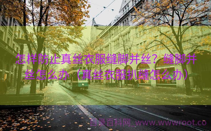 怎样防止真丝衣服缝脚并丝？缝脚并丝怎么办（真丝衣服扒缝怎么办）