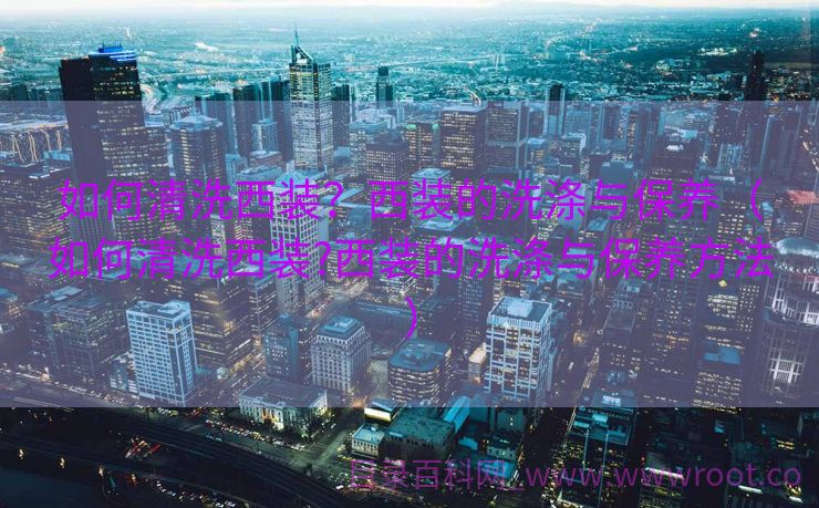 如何清洗西装？西装的洗涤与保养（如何清洗西装?西装的洗涤与保养方法）