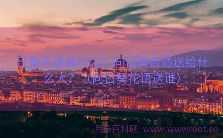 日葵花语是什么？向日葵合适送给什么人？（向日葵花语送谁）