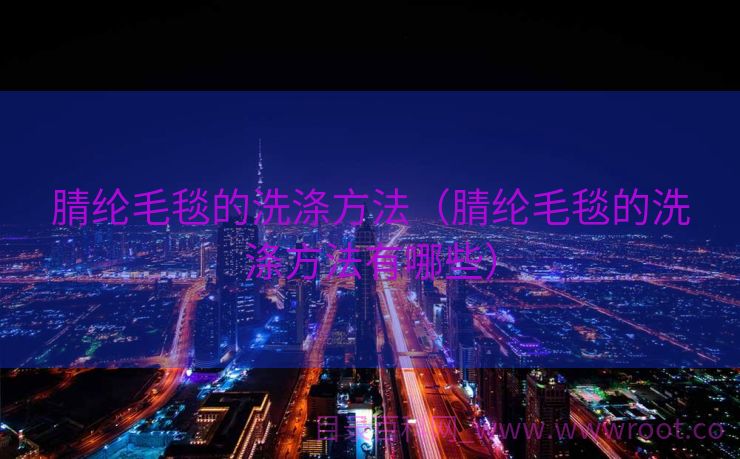 腈纶毛毯的洗涤方法（腈纶毛毯的洗涤方法有哪些）