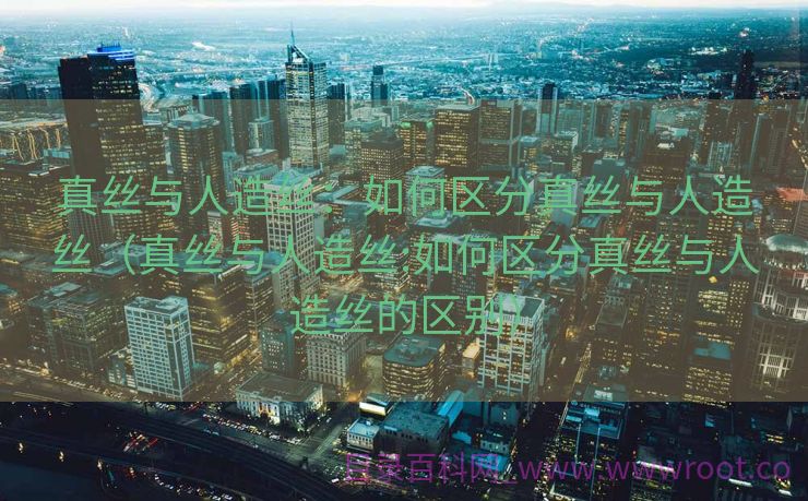真丝与人造丝：如何区分真丝与人造丝（真丝与人造丝:如何区分真丝与人造丝的区别）