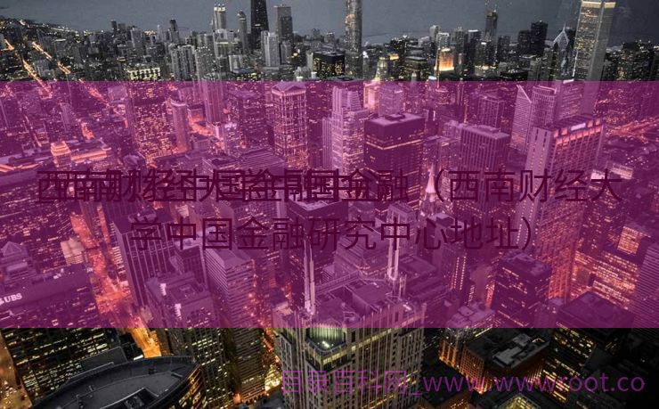 西南财经中国金融中心

_西南财经大学中国金融（西南财经大学中国金融研究中心地址）