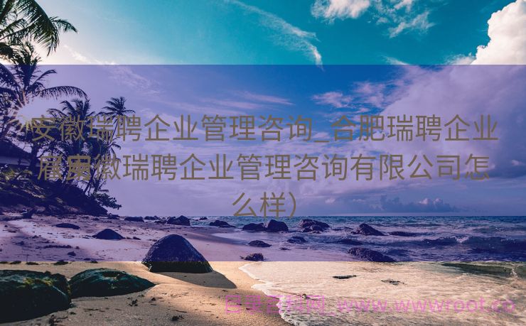 安徽瑞聘企业管理咨询_合肥瑞聘企业雇用
（安徽瑞聘企业管理咨询有限公司怎么样）
