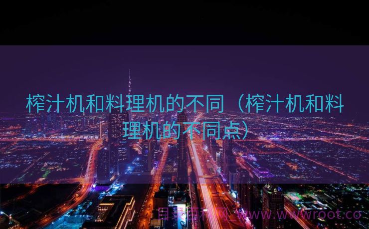 榨汁机和料理机的不同（榨汁机和料理机的不同点）