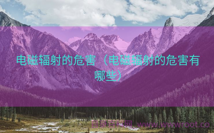 电磁辐射的危害（电磁辐射的危害有哪些）