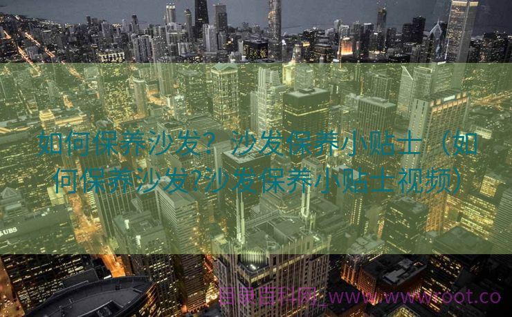 如何保养沙发？沙发保养小贴士（如何保养沙发?沙发保养小贴士视频）