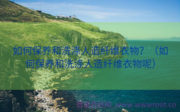 如何保养和洗涤人造纤维衣物？（如何保养和洗涤人造纤维衣物呢）