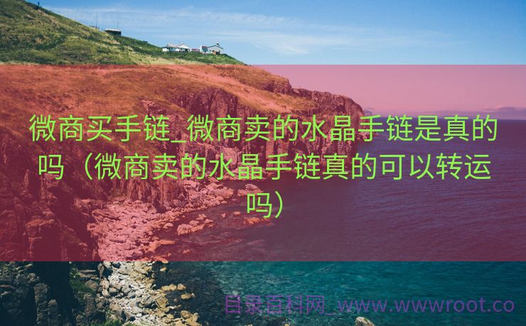微商买手链_微商卖的水晶手链是真的吗（微商卖的水晶手链真的可以转运吗）