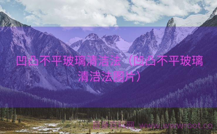 凹凸不平玻璃清洁法（凹凸不平玻璃清洁法图片）
