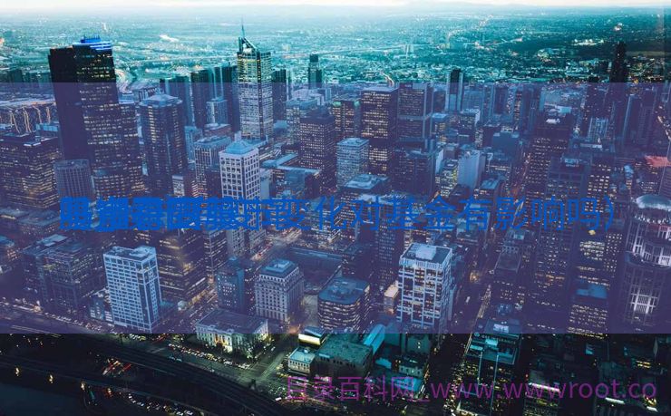 股市有变革
基金稳固
吗_股市有变革
基金稳固
吗知乎（股市变化对基金有影响吗）
