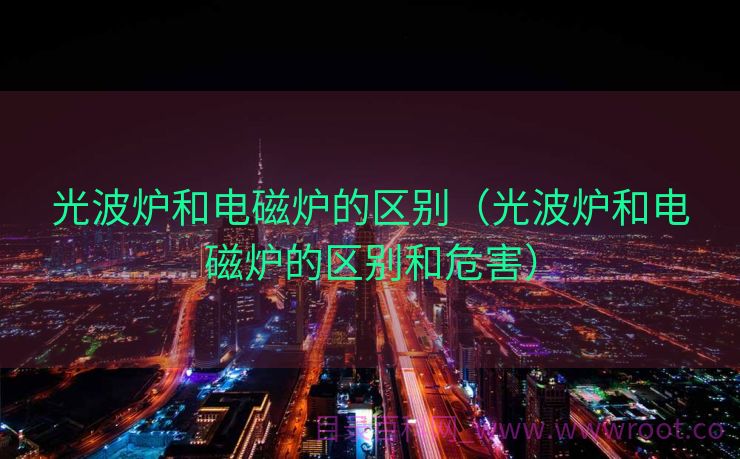 光波炉和电磁炉的区别（光波炉和电磁炉的区别和危害）