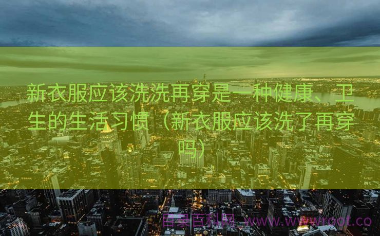新衣服应该洗洗再穿是一种健康、卫生的生活习惯（新衣服应该洗了再穿吗）