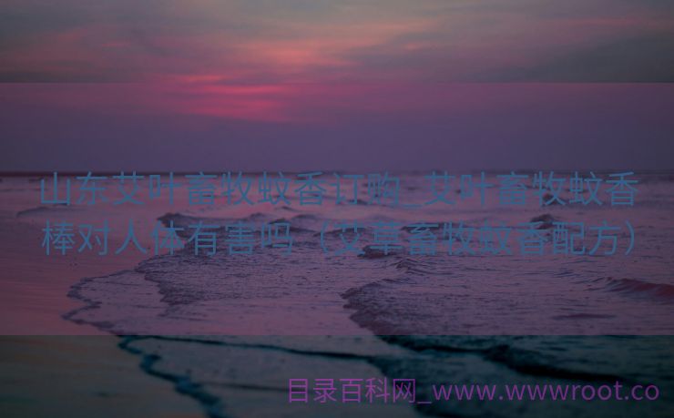 山东艾叶畜牧蚊香订购_艾叶畜牧蚊香棒对人体有害吗（艾草畜牧蚊香配方）