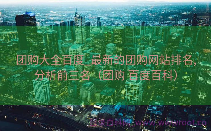 团购大全百度_最新的团购网站排名,分析前三名（团购 百度百科）