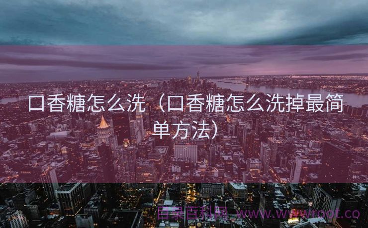 口香糖怎么洗（口香糖怎么洗掉最简单方法）