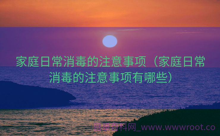 家庭日常消毒的注意事项（家庭日常消毒的注意事项有哪些）
