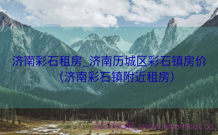 济南彩石租房_济南历城区彩石镇房价（济南彩石镇附近租房）