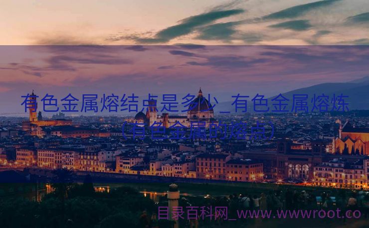 有色金属熔结点是多少_有色金属熔炼（有色金属的熔点）