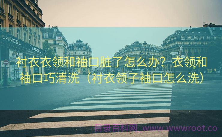 衬衣衣领和袖口脏了怎么办？衣领和袖口巧清洗（衬衣领子袖口怎么洗）