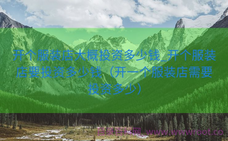 开个服装店大概投资多少钱_开个服装店要投资多少钱（开一个服装店需要投资多少）