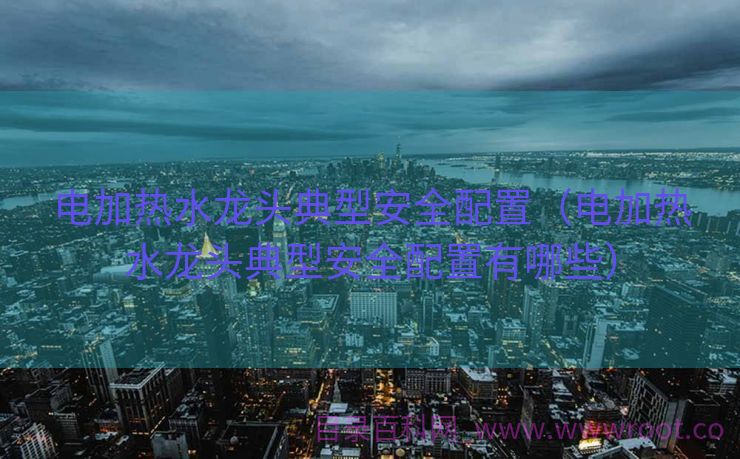电加热水龙头典型安全配置（电加热水龙头典型安全配置有哪些）