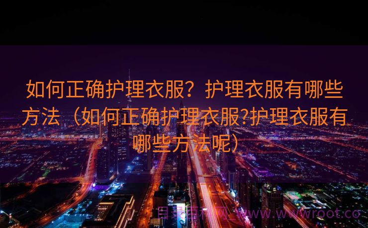 如何正确护理衣服？护理衣服有哪些方法（如何正确护理衣服?护理衣服有哪些方法呢）