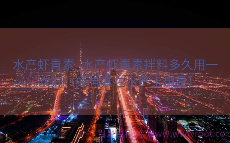 水产虾青素_水产虾青素拌料多久用一次好（虾青素在水产上用量）
