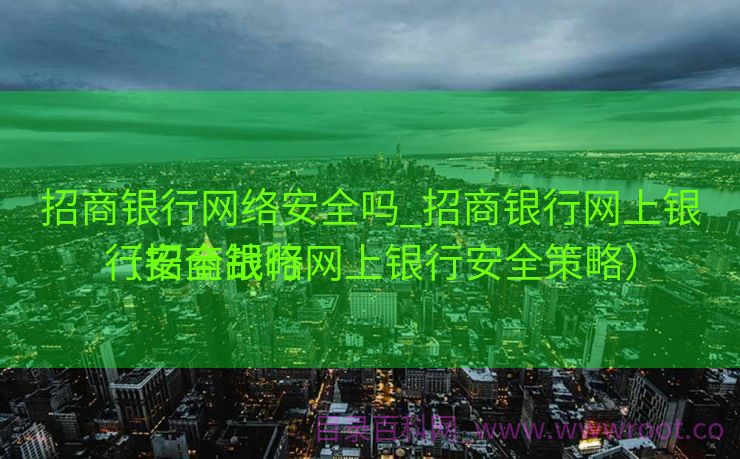 招商银行网络安全吗_招商银行网上银行安全战略

（招商银行网上银行安全策略）