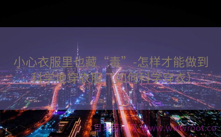 小心衣服里也藏“毒”-怎样才能做到科学地穿衣服（如何科学穿衣）