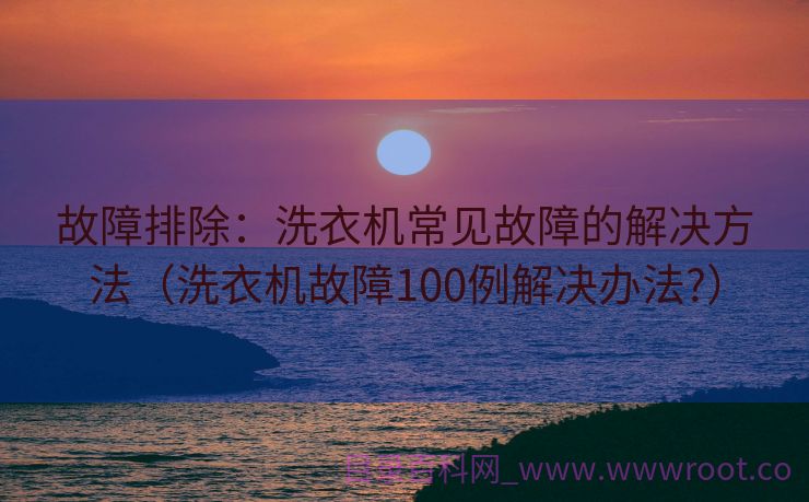 故障排除：洗衣机常见故障的解决方法（洗衣机故障100例解决办法?）