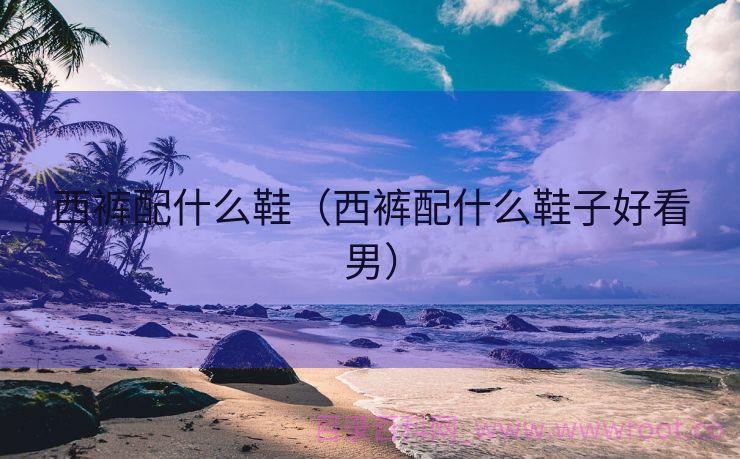 西裤配什么鞋（西裤配什么鞋子好看男）