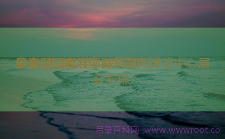 上海国际会展中心

位置_上海新国际博览中心

展会时间表（上海新国际博览中心展会安排）