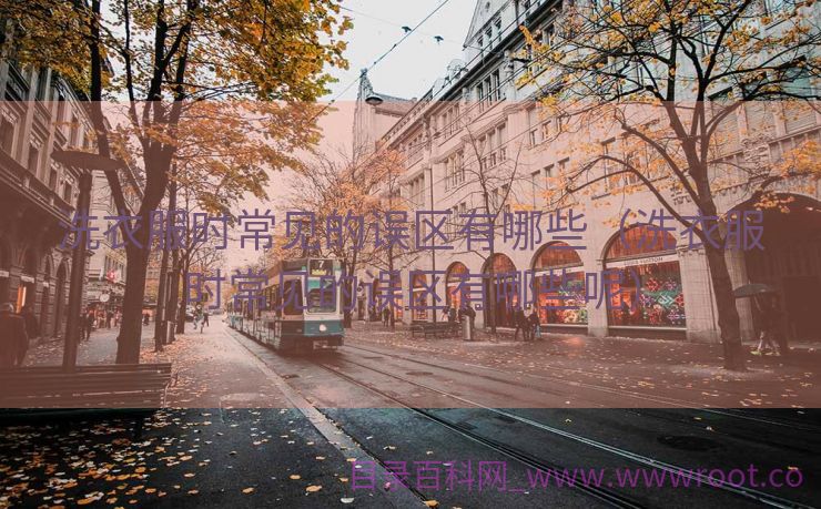 洗衣服时常见的误区有哪些（洗衣服时常见的误区有哪些呢）