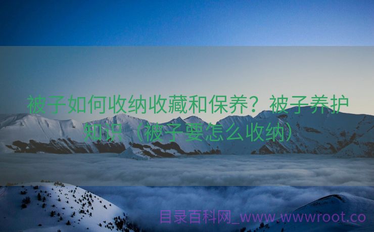 被子如何收纳收藏和保养？被子养护知识（被子要怎么收纳）