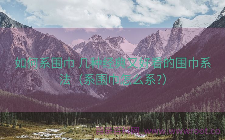 如何系围巾 几种经典又好看的围巾系法（系围巾怎么系?）